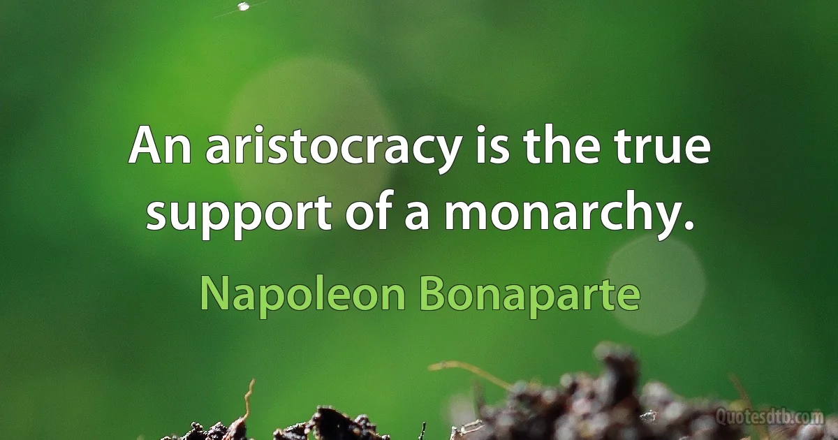 An aristocracy is the true support of a monarchy. (Napoleon Bonaparte)