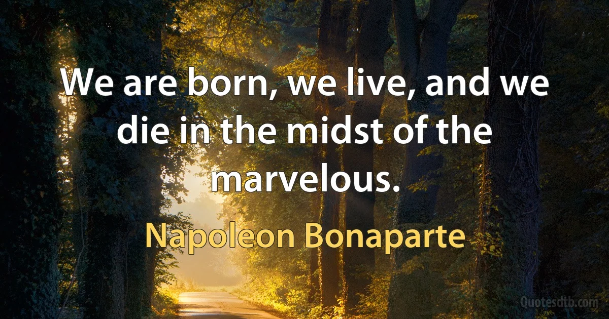 We are born, we live, and we die in the midst of the marvelous. (Napoleon Bonaparte)