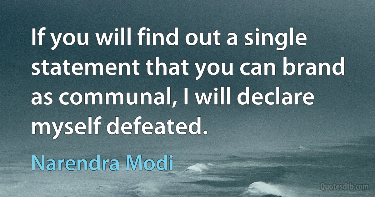 If you will find out a single statement that you can brand as communal, I will declare myself defeated. (Narendra Modi)