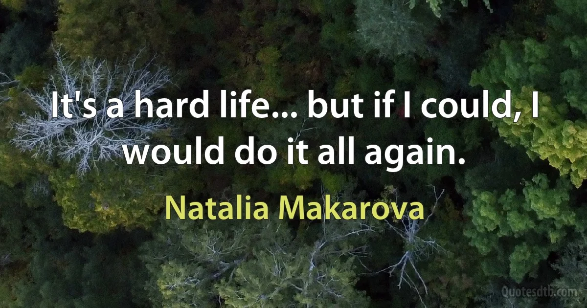 It's a hard life... but if I could, I would do it all again. (Natalia Makarova)