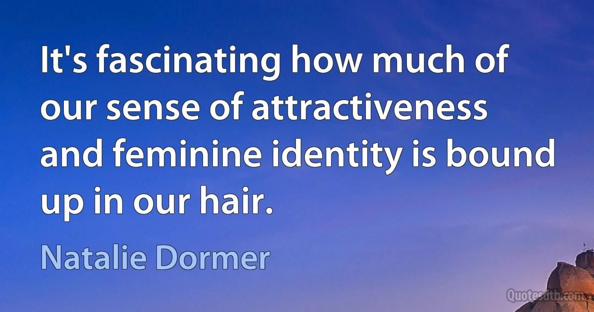 It's fascinating how much of our sense of attractiveness and feminine identity is bound up in our hair. (Natalie Dormer)