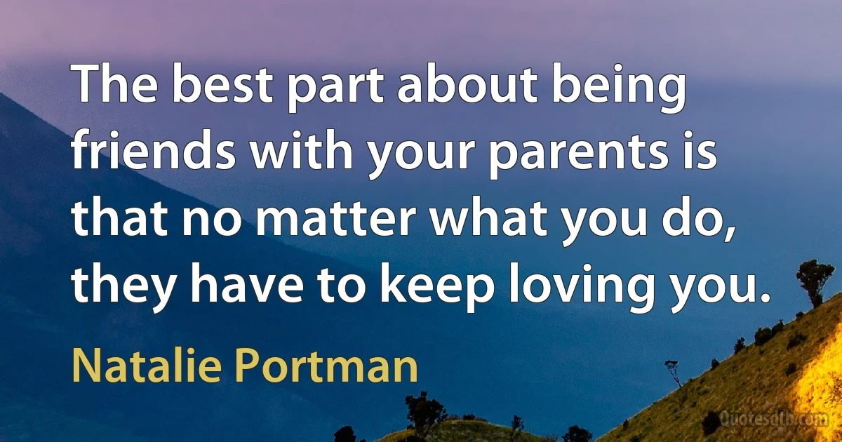 The best part about being friends with your parents is that no matter what you do, they have to keep loving you. (Natalie Portman)