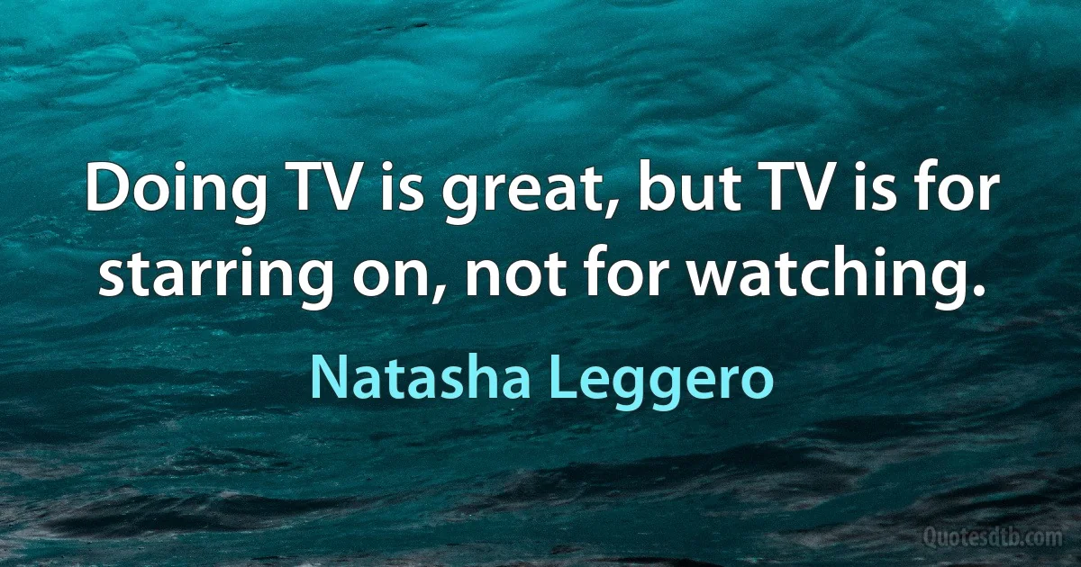 Doing TV is great, but TV is for starring on, not for watching. (Natasha Leggero)