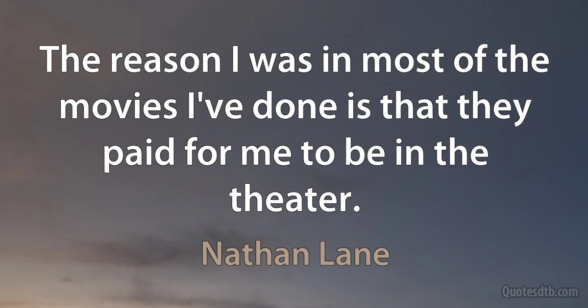 The reason I was in most of the movies I've done is that they paid for me to be in the theater. (Nathan Lane)