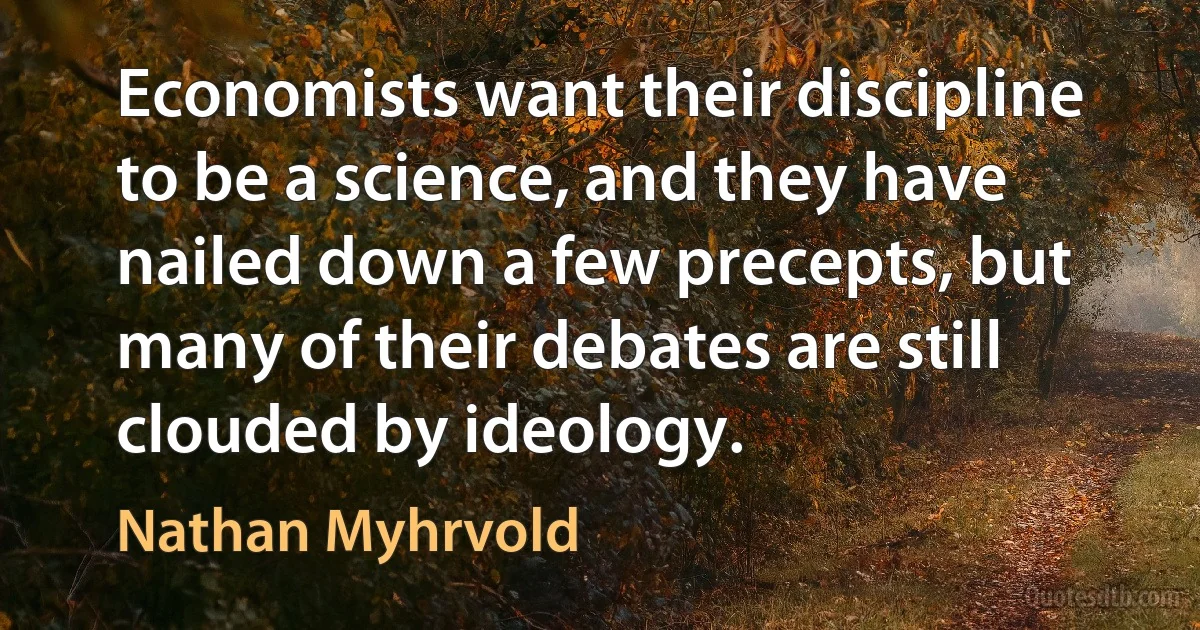 Economists want their discipline to be a science, and they have nailed down a few precepts, but many of their debates are still clouded by ideology. (Nathan Myhrvold)