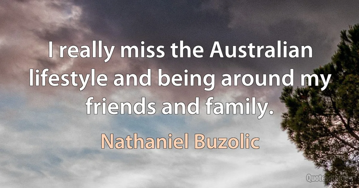 I really miss the Australian lifestyle and being around my friends and family. (Nathaniel Buzolic)