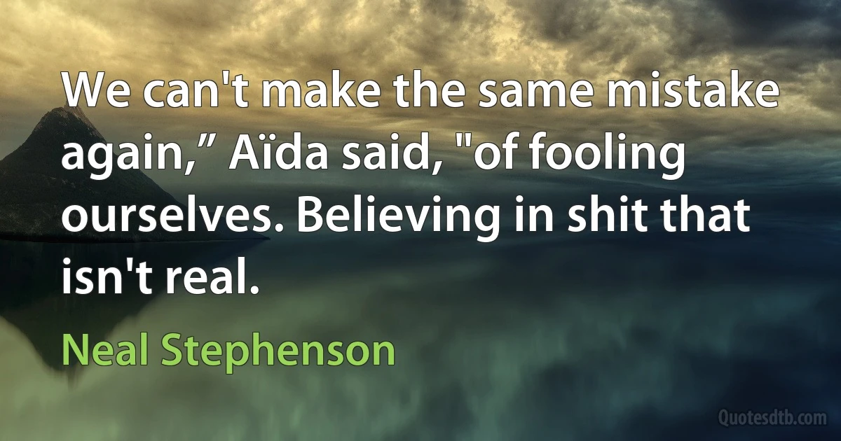 We can't make the same mistake again,” Aïda said, "of fooling ourselves. Believing in shit that isn't real. (Neal Stephenson)