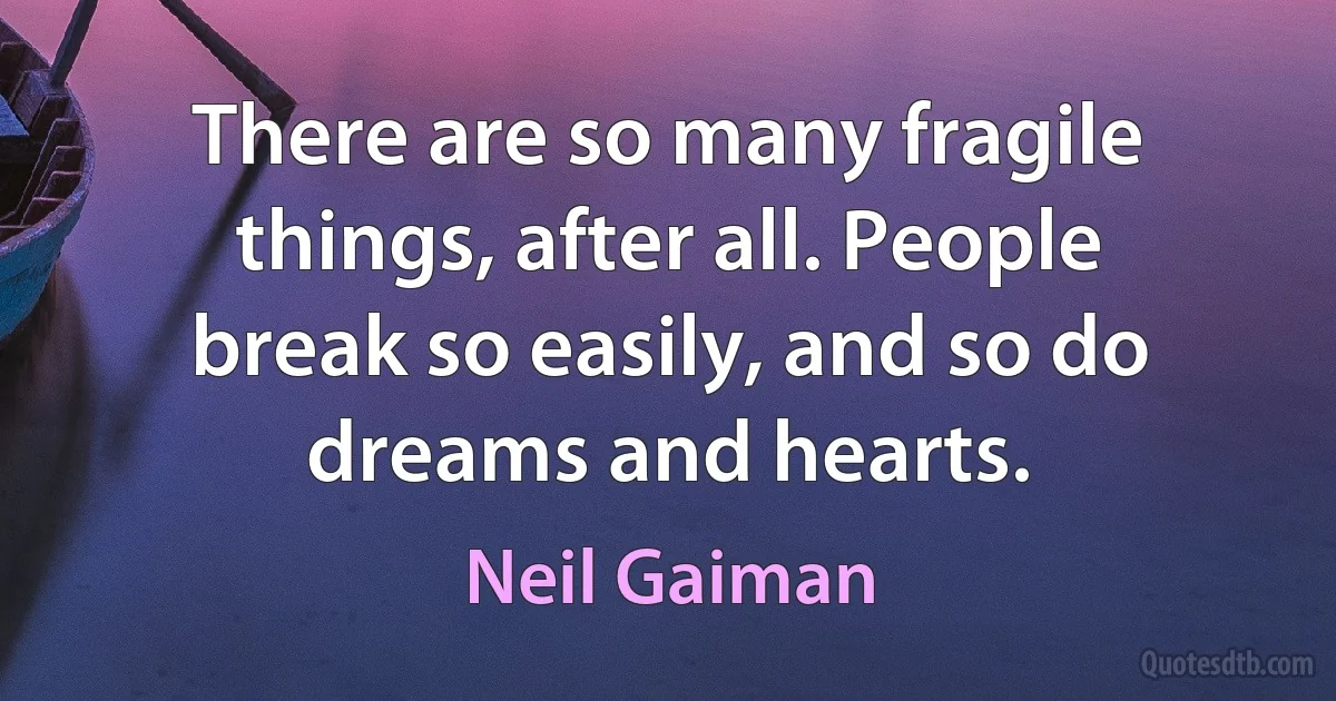 There are so many fragile things, after all. People break so easily, and so do dreams and hearts. (Neil Gaiman)