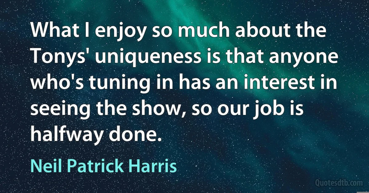 What I enjoy so much about the Tonys' uniqueness is that anyone who's tuning in has an interest in seeing the show, so our job is halfway done. (Neil Patrick Harris)