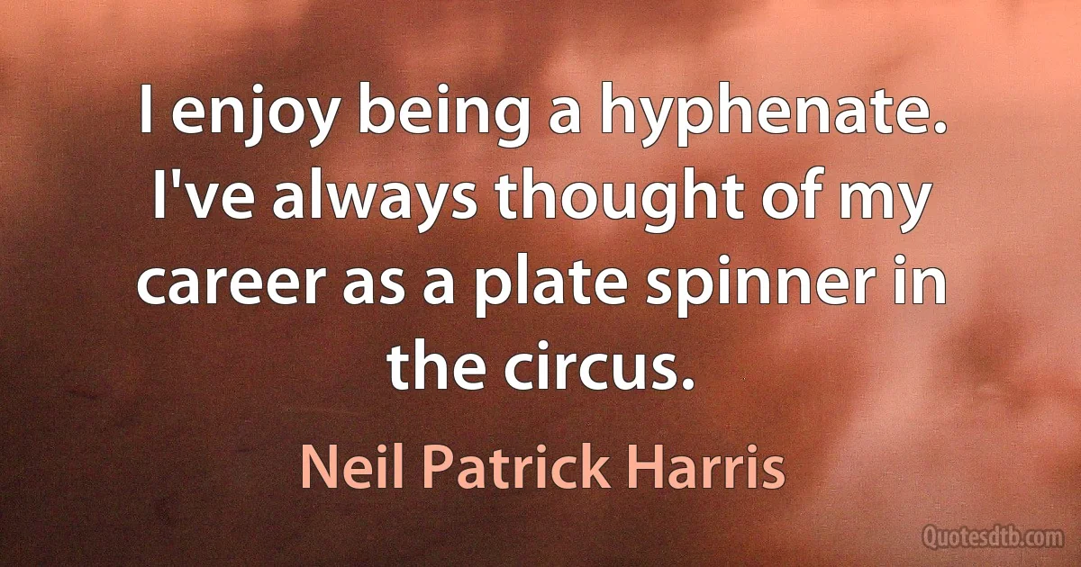 I enjoy being a hyphenate. I've always thought of my career as a plate spinner in the circus. (Neil Patrick Harris)