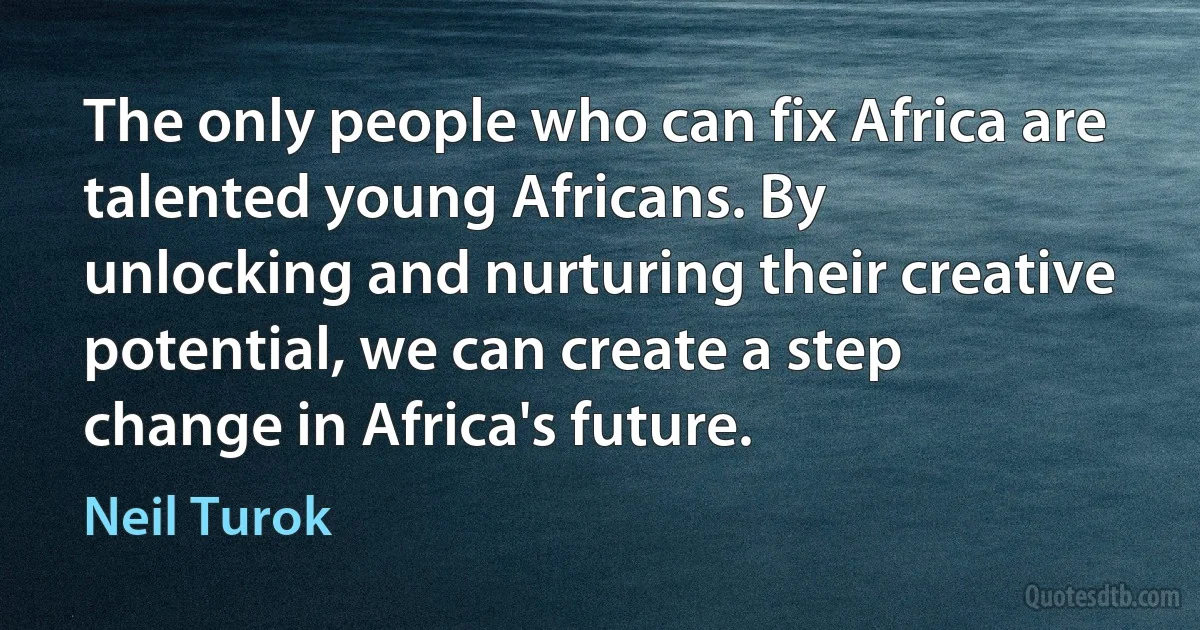 The only people who can fix Africa are talented young Africans. By
unlocking and nurturing their creative potential, we can create a step
change in Africa's future. (Neil Turok)