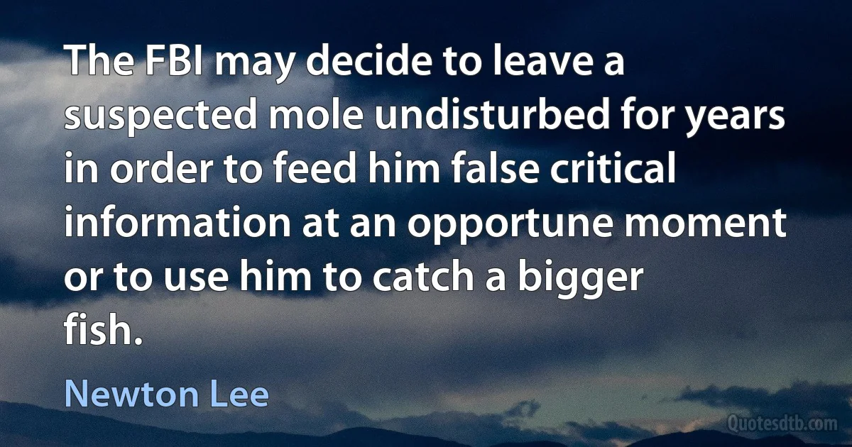 The FBI may decide to leave a suspected mole undisturbed for years in order to feed him false critical information at an opportune moment or to use him to catch a bigger fish. (Newton Lee)