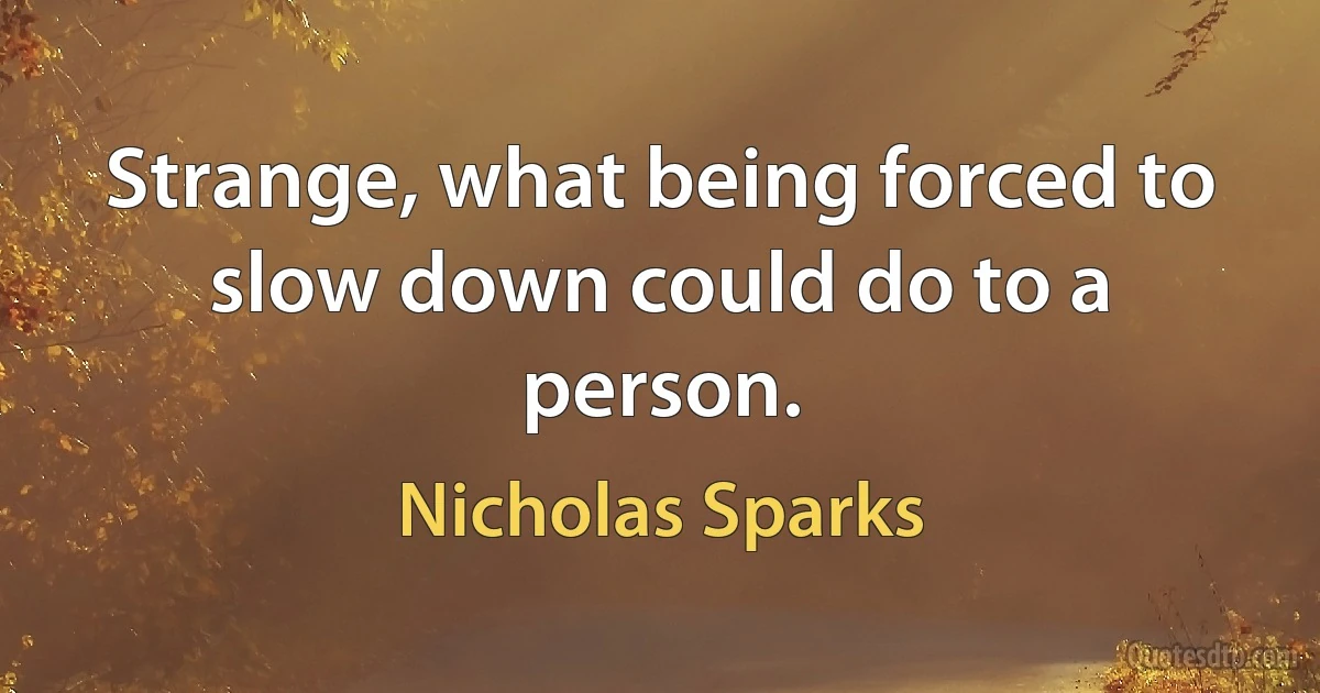 Strange, what being forced to slow down could do to a person. (Nicholas Sparks)