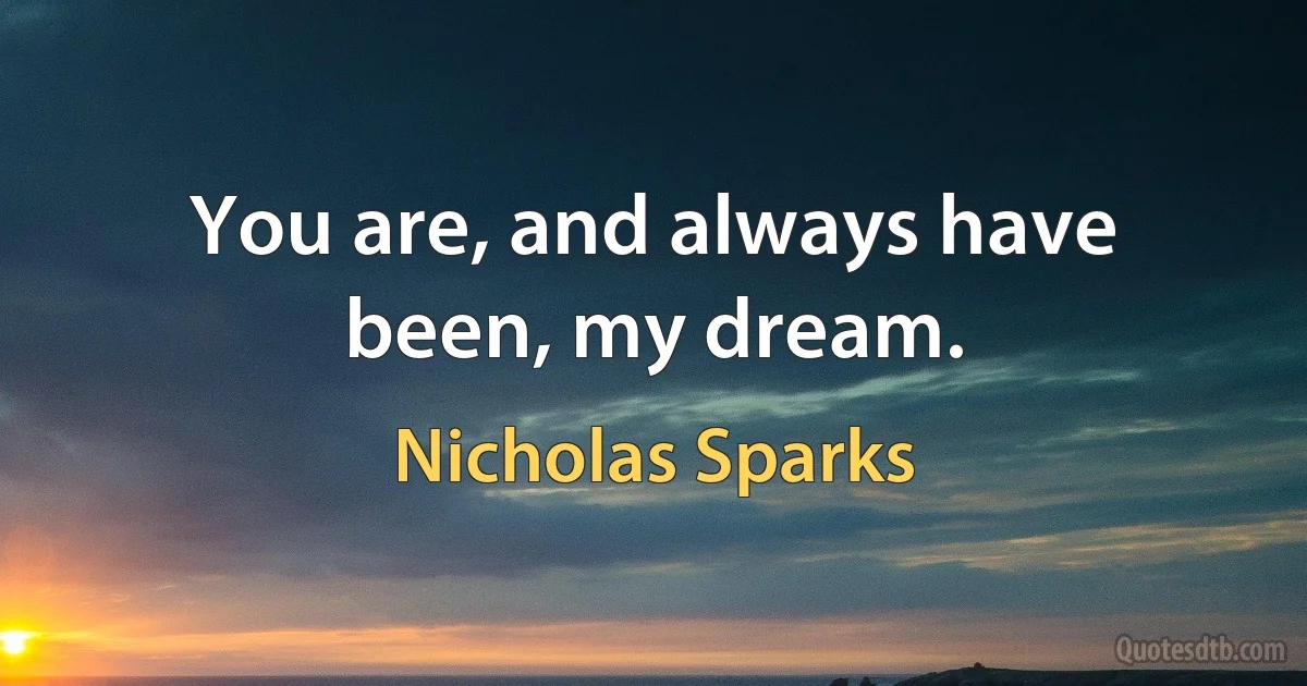 You are, and always have been, my dream. (Nicholas Sparks)