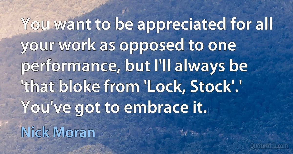 You want to be appreciated for all your work as opposed to one performance, but I'll always be 'that bloke from 'Lock, Stock'.' You've got to embrace it. (Nick Moran)