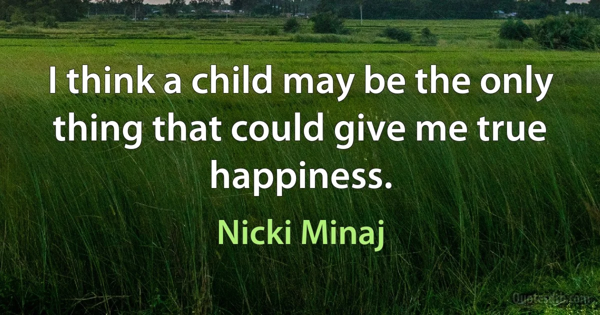 I think a child may be the only thing that could give me true happiness. (Nicki Minaj)