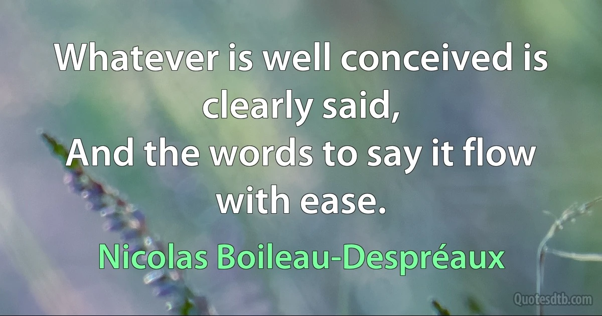 Whatever is well conceived is clearly said,
And the words to say it flow with ease. (Nicolas Boileau-Despréaux)