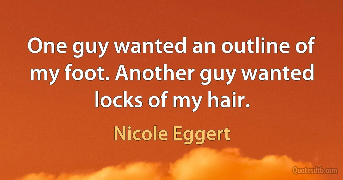 One guy wanted an outline of my foot. Another guy wanted locks of my hair. (Nicole Eggert)