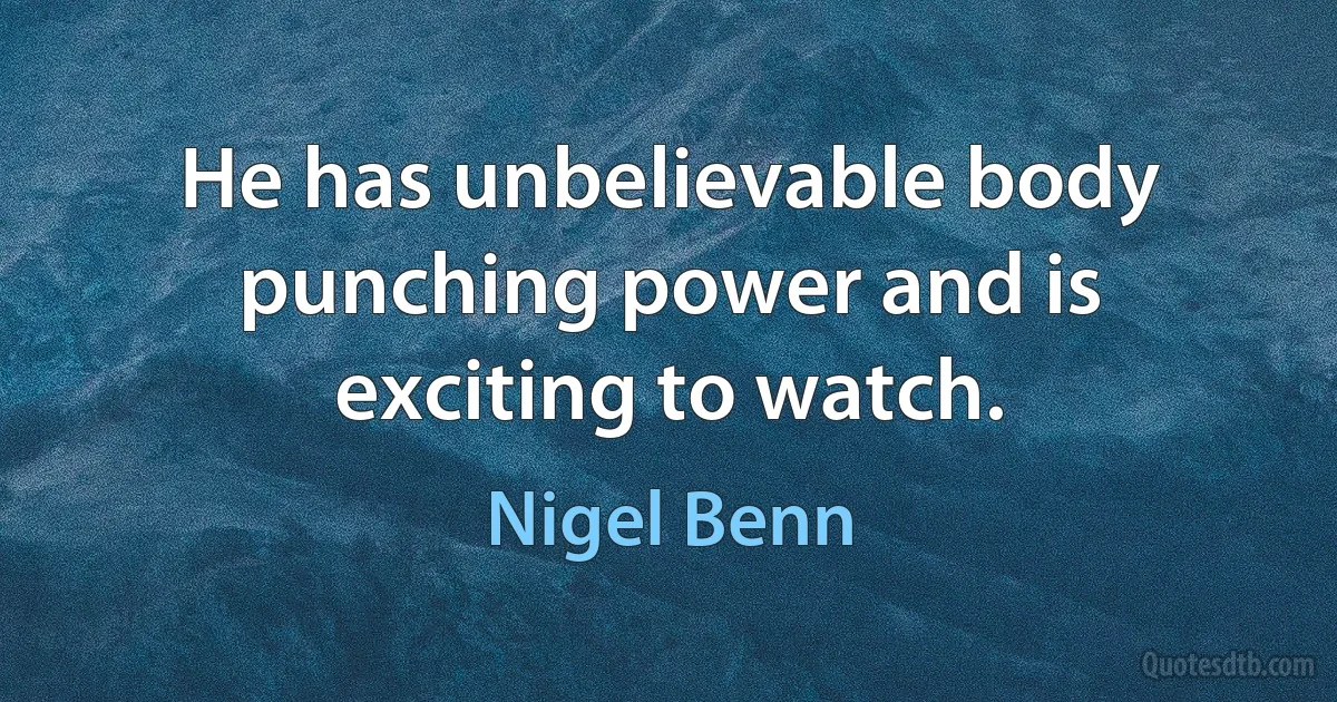 He has unbelievable body punching power and is exciting to watch. (Nigel Benn)