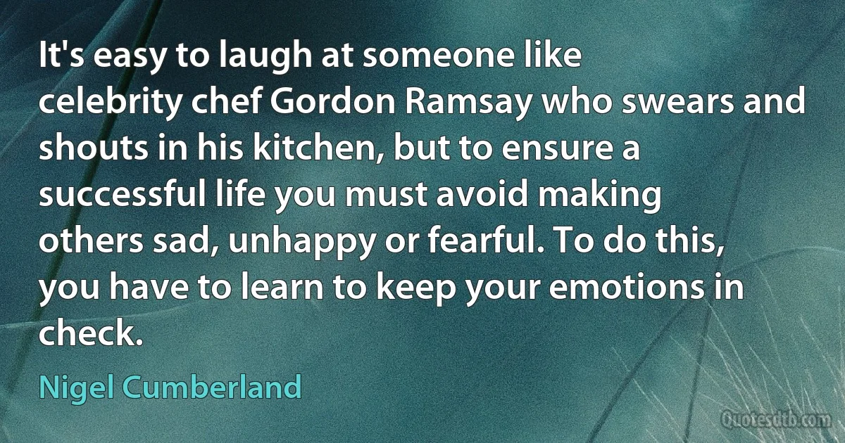 It's easy to laugh at someone like celebrity chef Gordon Ramsay who swears and shouts in his kitchen, but to ensure a successful life you must avoid making others sad, unhappy or fearful. To do this, you have to learn to keep your emotions in check. (Nigel Cumberland)