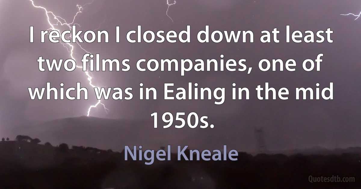 I reckon I closed down at least two films companies, one of which was in Ealing in the mid 1950s. (Nigel Kneale)