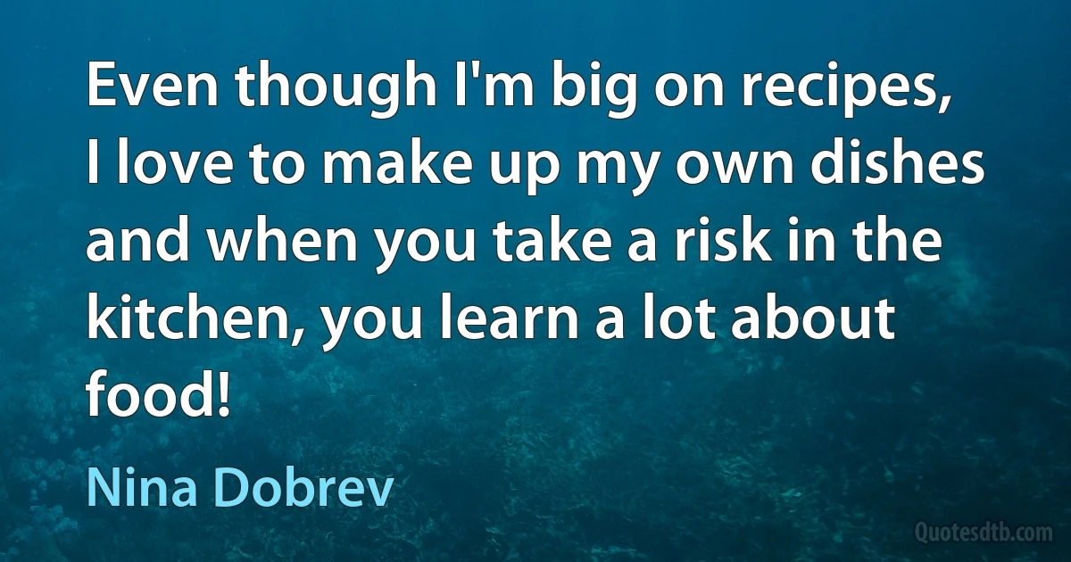 Even though I'm big on recipes, I love to make up my own dishes and when you take a risk in the kitchen, you learn a lot about food! (Nina Dobrev)