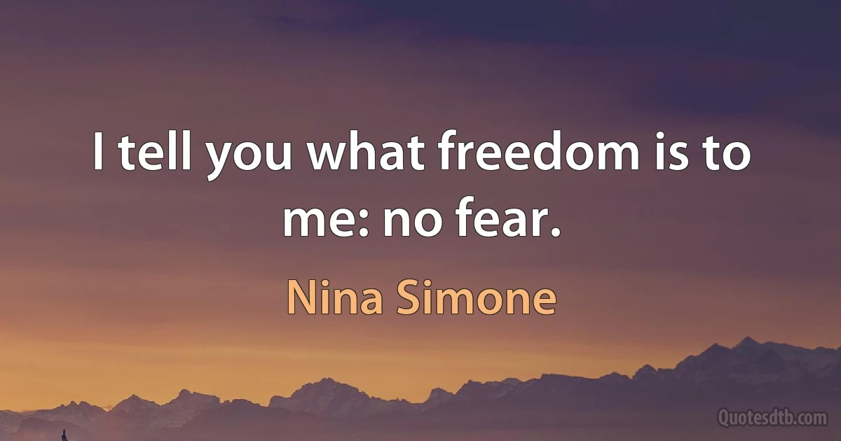 I tell you what freedom is to me: no fear. (Nina Simone)