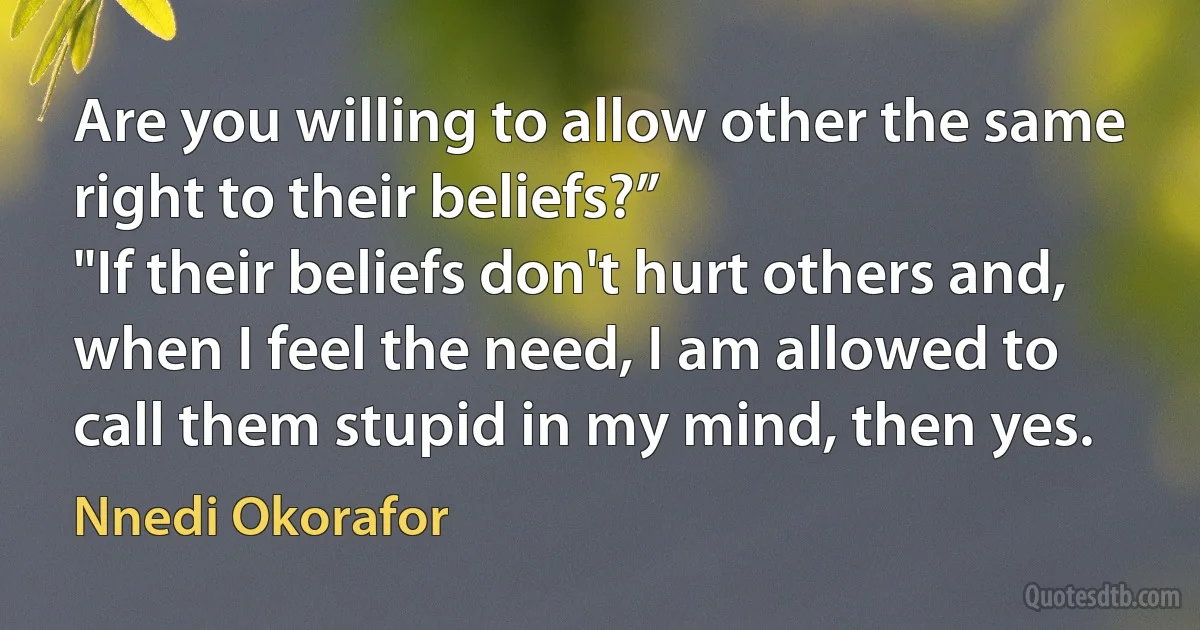 Are you willing to allow other the same right to their beliefs?”
"If their beliefs don't hurt others and, when I feel the need, I am allowed to call them stupid in my mind, then yes. (Nnedi Okorafor)