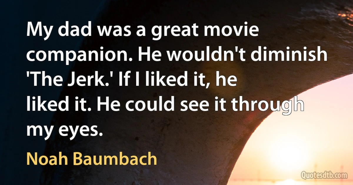 My dad was a great movie companion. He wouldn't diminish 'The Jerk.' If I liked it, he liked it. He could see it through my eyes. (Noah Baumbach)