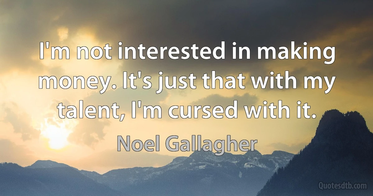 I'm not interested in making money. It's just that with my talent, I'm cursed with it. (Noel Gallagher)