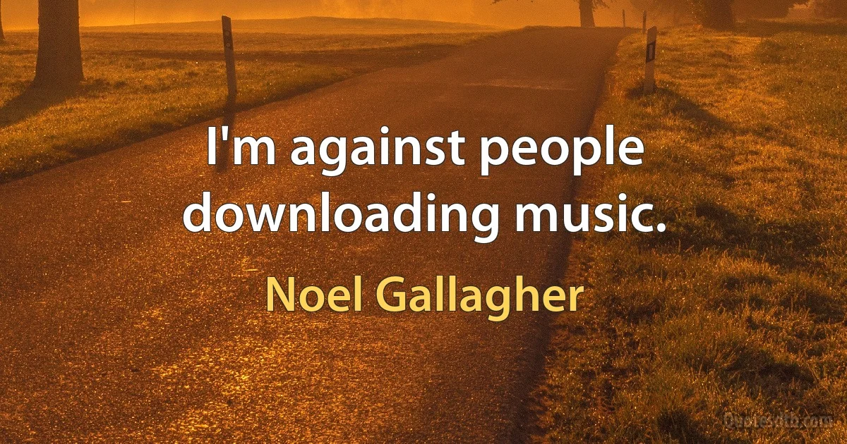 I'm against people downloading music. (Noel Gallagher)