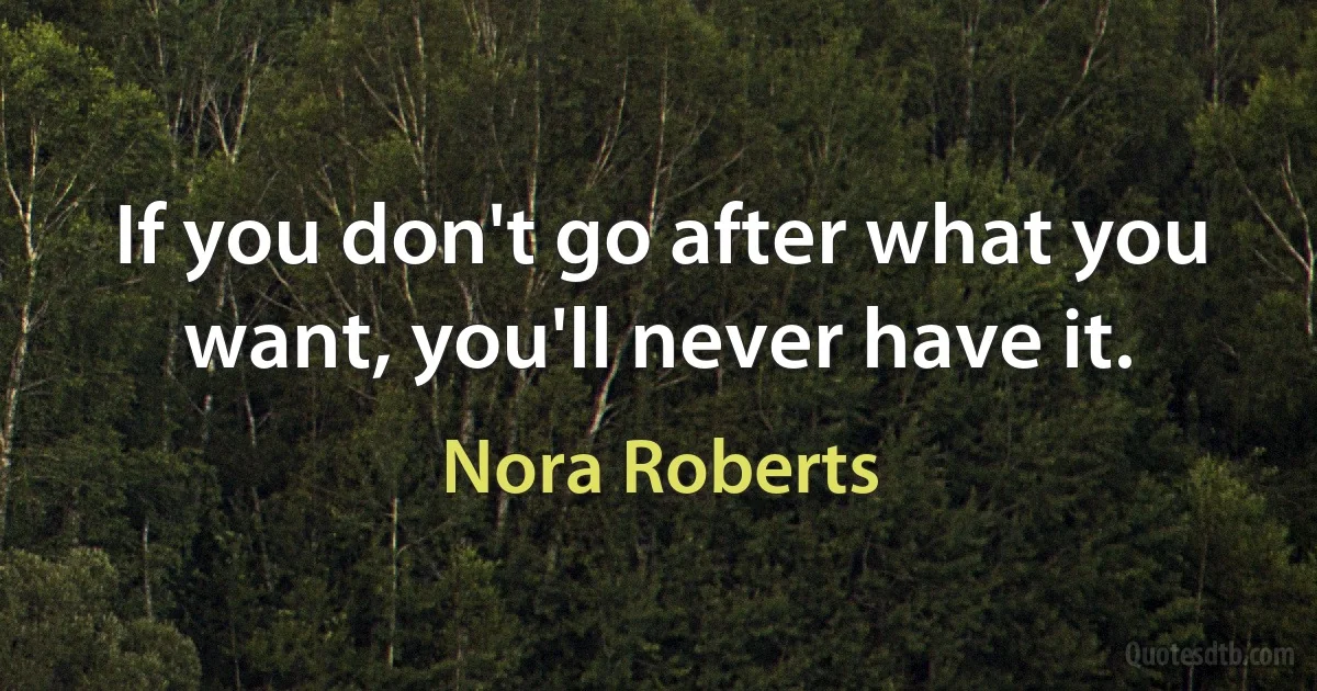 If you don't go after what you want, you'll never have it. (Nora Roberts)