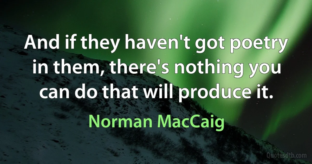 And if they haven't got poetry in them, there's nothing you can do that will produce it. (Norman MacCaig)