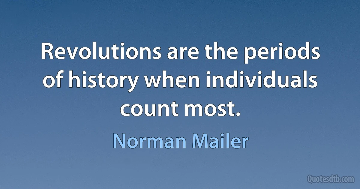 Revolutions are the periods of history when individuals count most. (Norman Mailer)