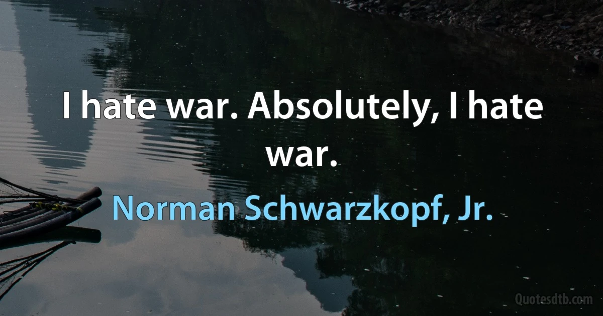 I hate war. Absolutely, I hate war. (Norman Schwarzkopf, Jr.)