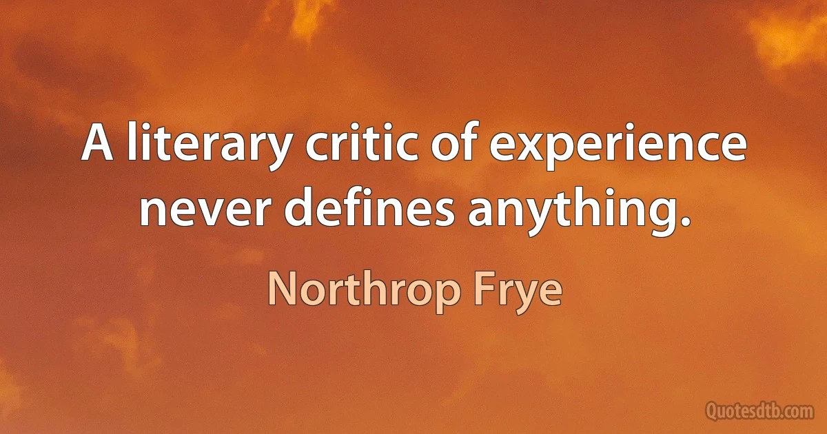 A literary critic of experience never defines anything. (Northrop Frye)