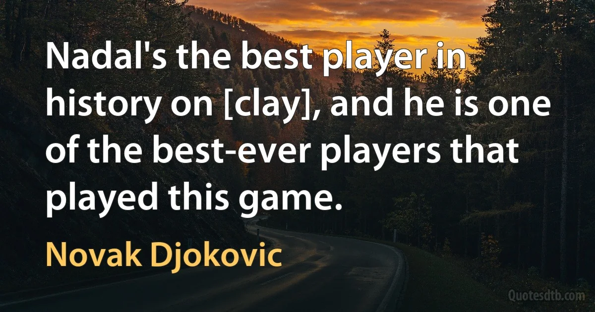 Nadal's the best player in history on [clay], and he is one of the best-ever players that played this game. (Novak Djokovic)