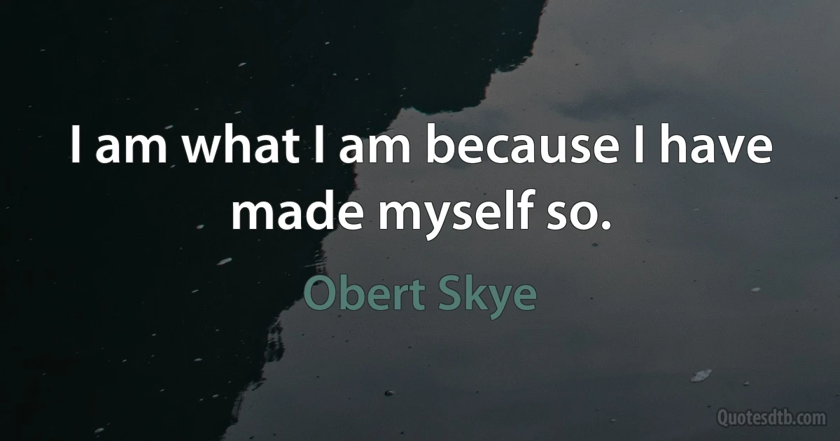 I am what I am because I have made myself so. (Obert Skye)