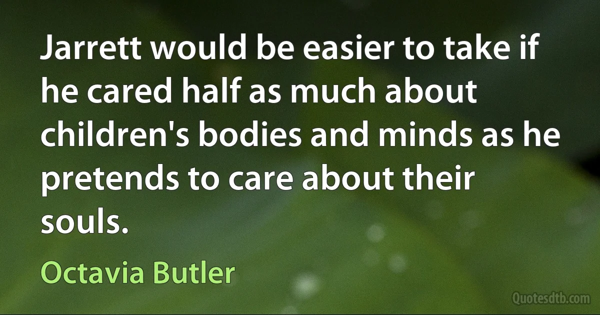 Jarrett would be easier to take if he cared half as much about children's bodies and minds as he pretends to care about their souls. (Octavia Butler)