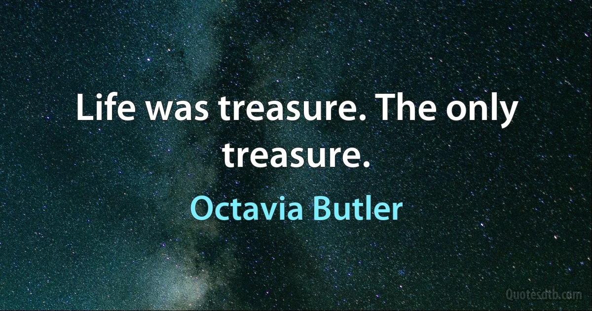 Life was treasure. The only treasure. (Octavia Butler)