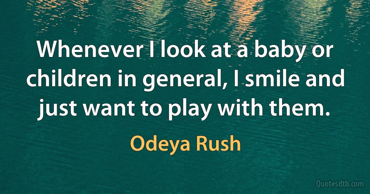 Whenever I look at a baby or children in general, I smile and just want to play with them. (Odeya Rush)