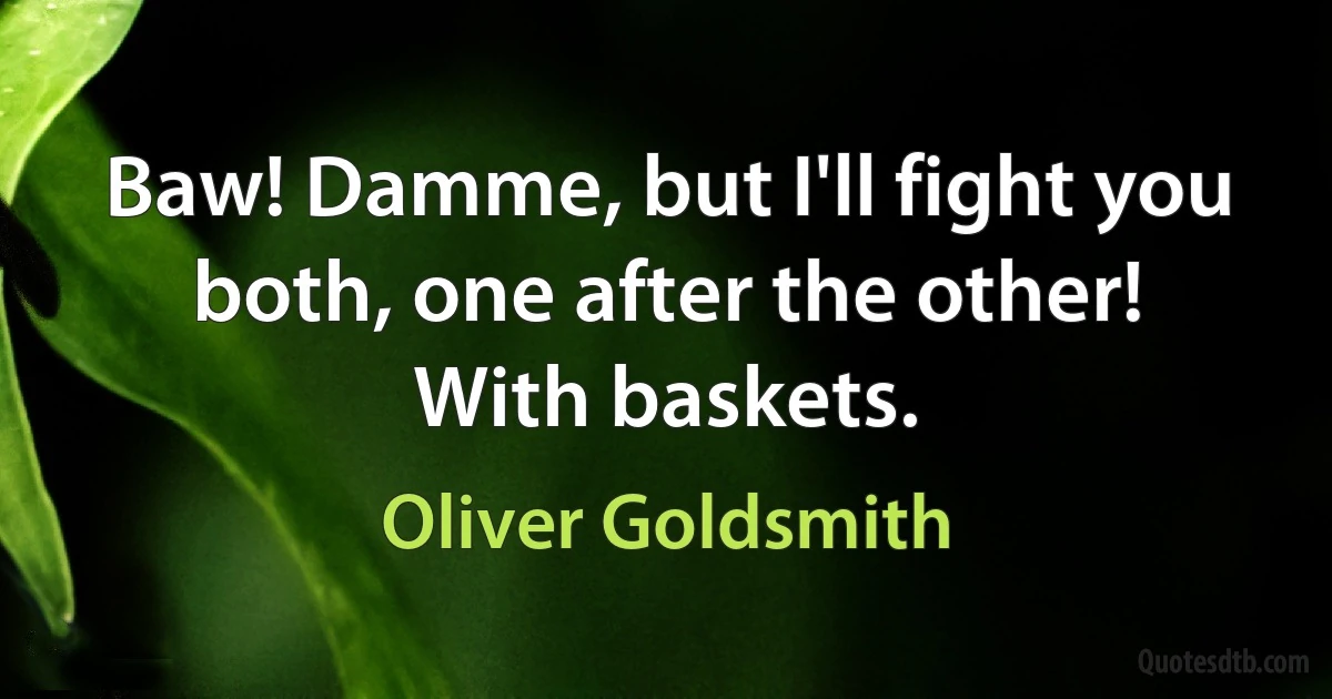 Baw! Damme, but I'll fight you both, one after the other!
With baskets. (Oliver Goldsmith)