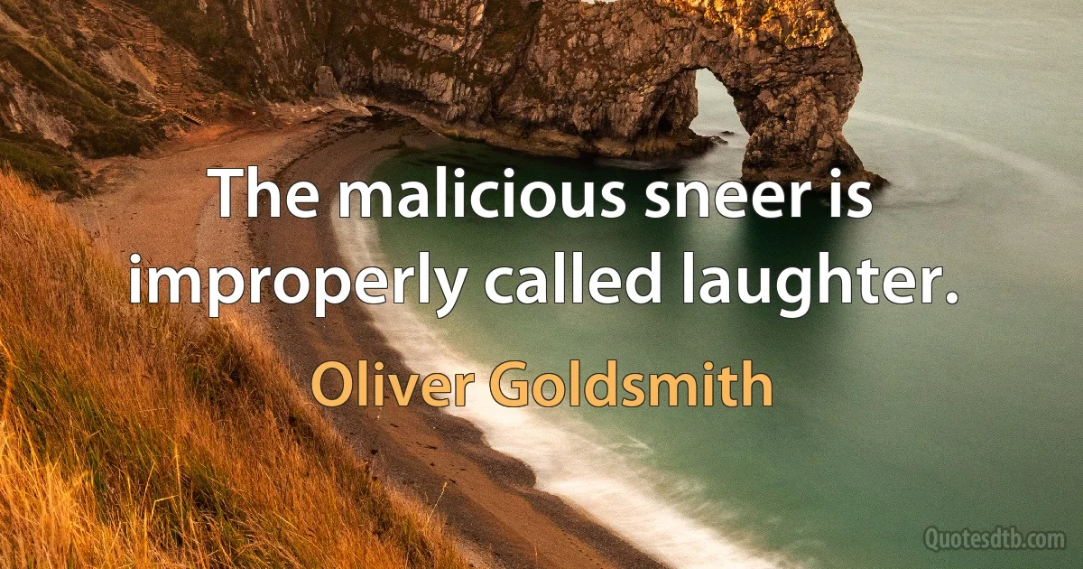 The malicious sneer is improperly called laughter. (Oliver Goldsmith)