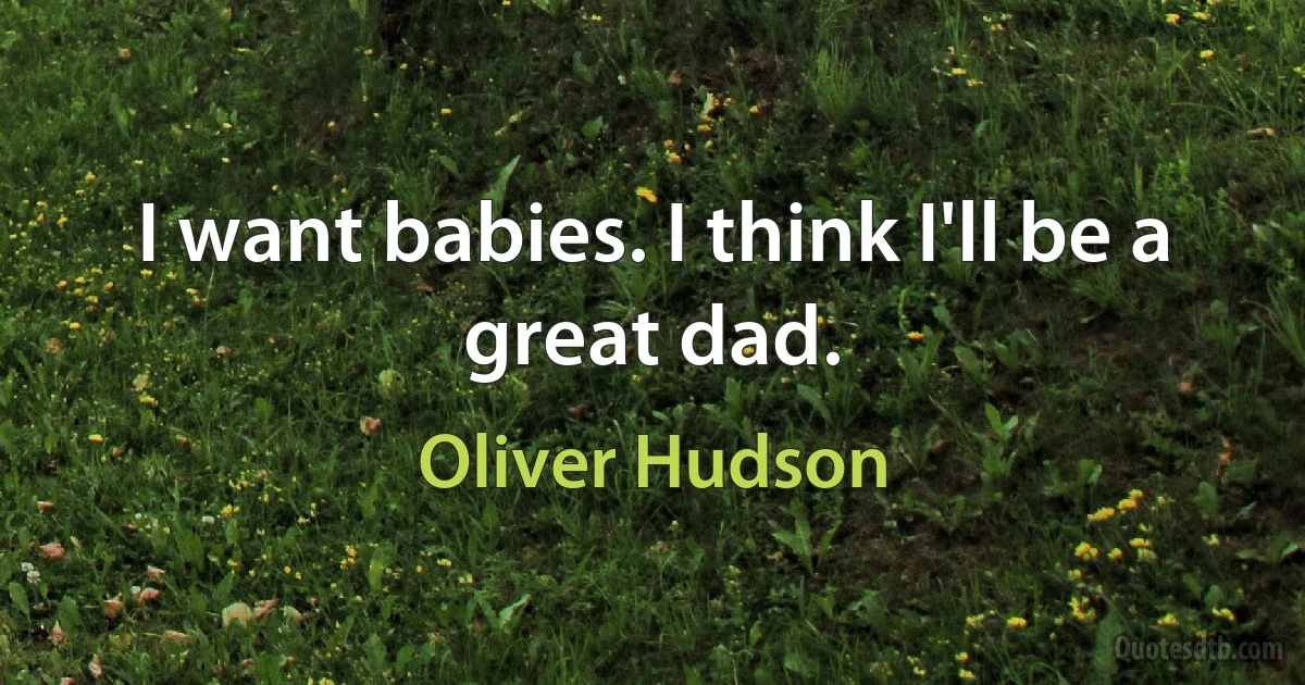 I want babies. I think I'll be a great dad. (Oliver Hudson)