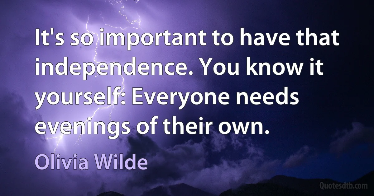 It's so important to have that independence. You know it yourself: Everyone needs evenings of their own. (Olivia Wilde)