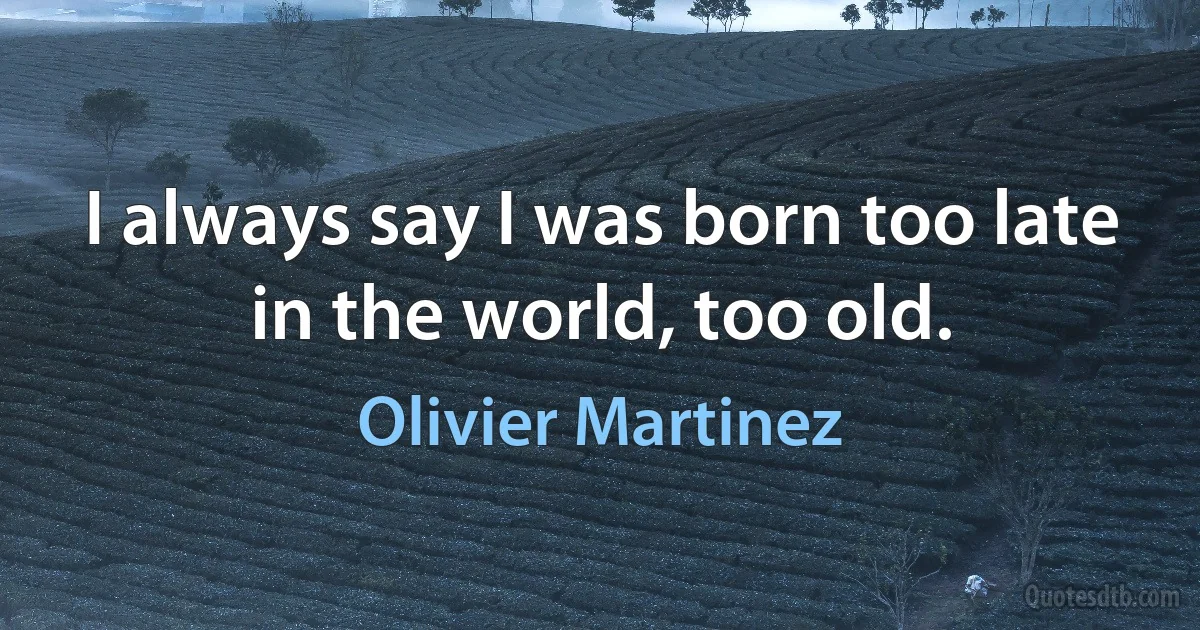 I always say I was born too late in the world, too old. (Olivier Martinez)