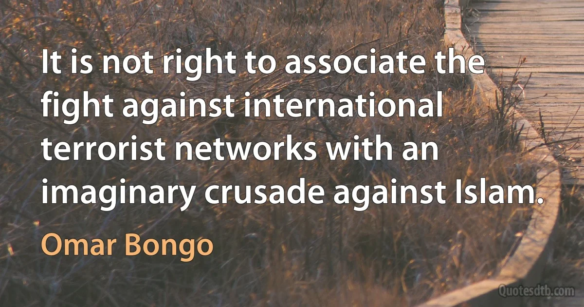 It is not right to associate the fight against international terrorist networks with an imaginary crusade against Islam. (Omar Bongo)