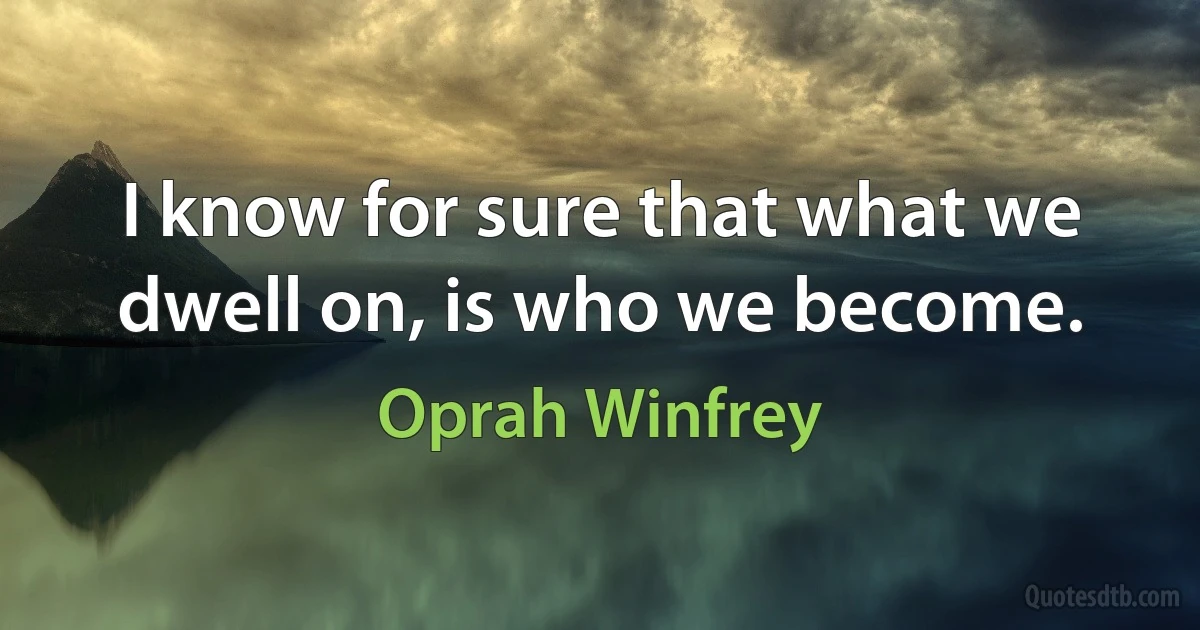 I know for sure that what we dwell on, is who we become. (Oprah Winfrey)