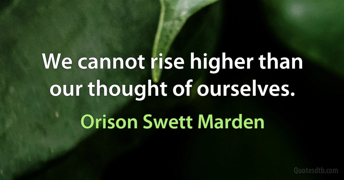 We cannot rise higher than our thought of ourselves. (Orison Swett Marden)