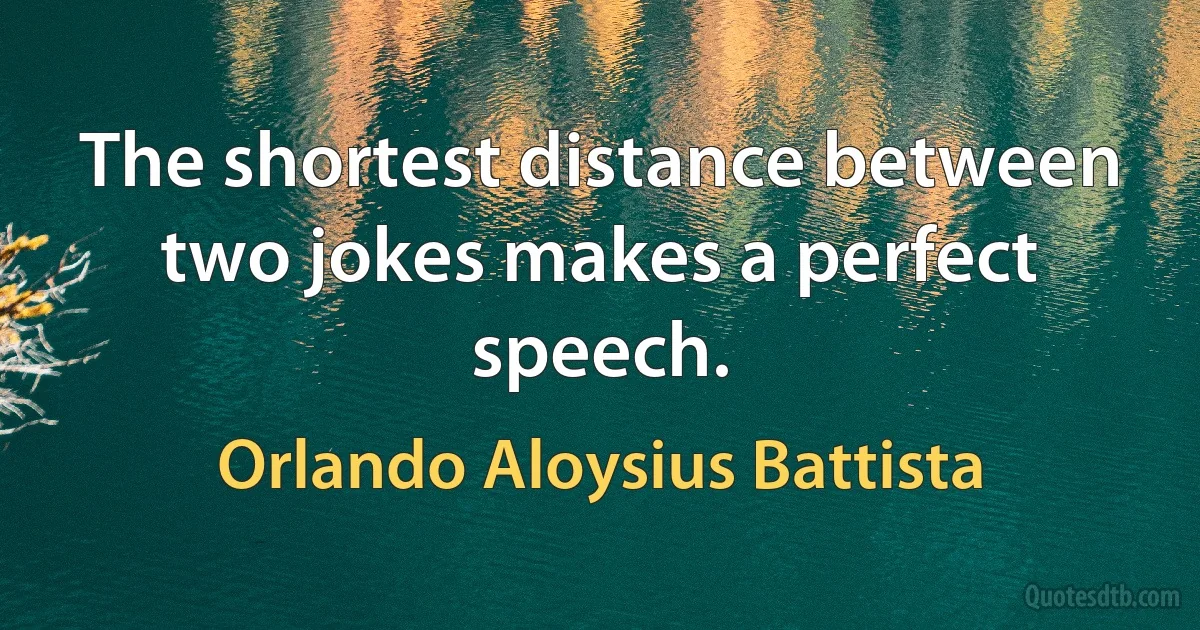 The shortest distance between two jokes makes a perfect speech. (Orlando Aloysius Battista)